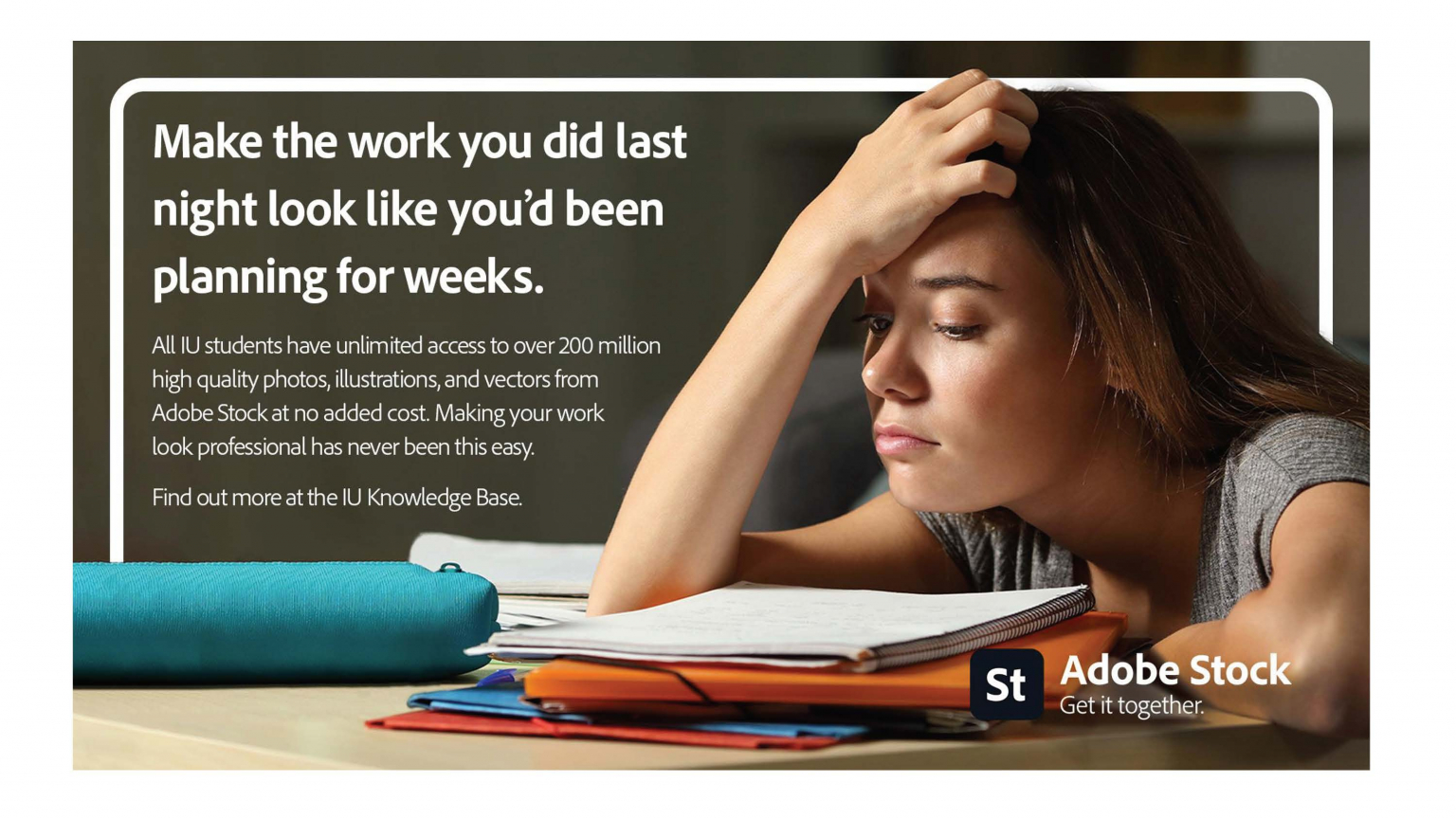 A woman sits in front of a stack of books. Text: Make the work you did last night look like you'd been planning for weeks. All IU students have unlimited access to over 200 million high quality photos, illustrations and vectors from Adobe Stock at no added cost. Making your work look professional has never been this easy. Find out more at the IU Knowledge base. Adobe Stock. Get it together.